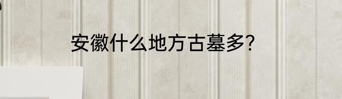 安徽什么地方古墓多？