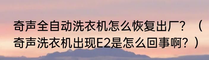 奇声全自动洗衣机怎么恢复出厂？（奇声洗衣机出现E2是怎么回事啊？）