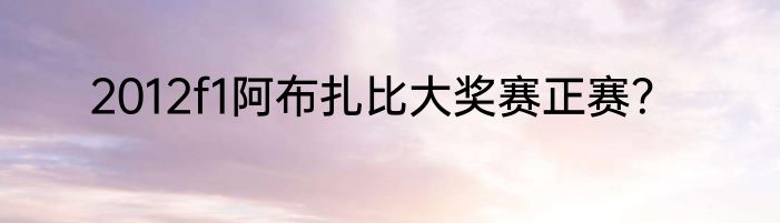2012f1阿布扎比大奖赛正赛？