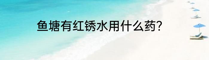 鱼塘有红锈水用什么药？