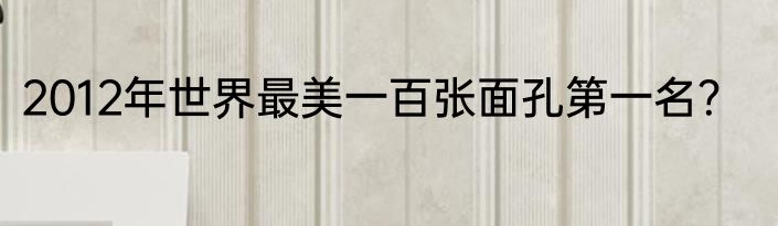 2012年世界最美一百张面孔第一名？