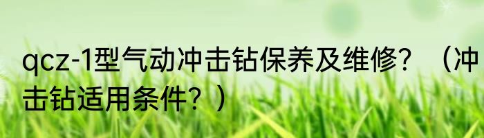 qcz-1型气动冲击钻保养及维修？（冲击钻适用条件？）