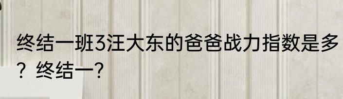 终结一班3汪大东的爸爸战力指数是多？终结一？