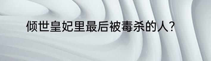 倾世皇妃里最后被毒杀的人？