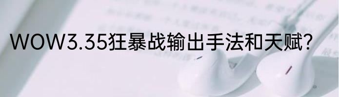 WOW3.35狂暴战输出手法和天赋？