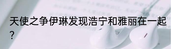 天使之争伊琳发现浩宁和雅丽在一起？