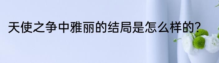 天使之争中雅丽的结局是怎么样的？