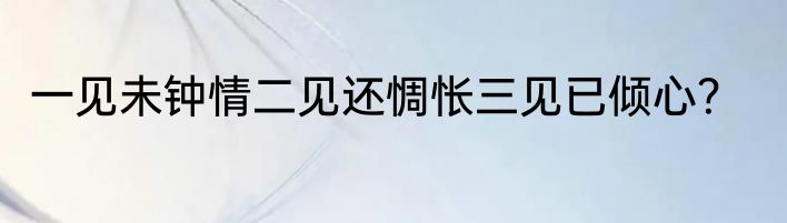 一见未钟情二见还惆怅三见已倾心？