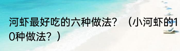 河虾最好吃的六种做法？（小河虾的10种做法？）