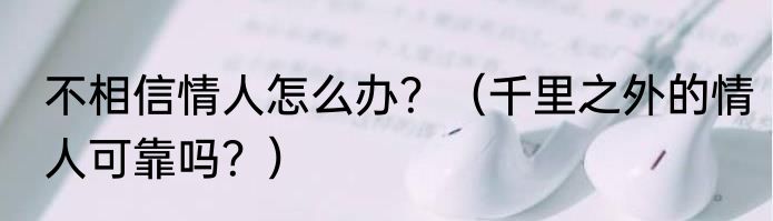 不相信情人怎么办？（千里之外的情人可靠吗？）
