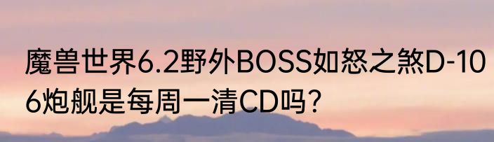 魔兽世界6.2野外BOSS如怒之煞D-106炮舰是每周一清CD吗？