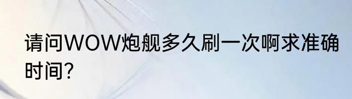 请问WOW炮舰多久刷一次啊求准确时间？