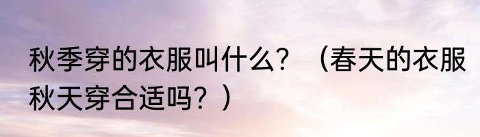 秋季穿的衣服叫什么？（春天的衣服秋天穿合适吗？）