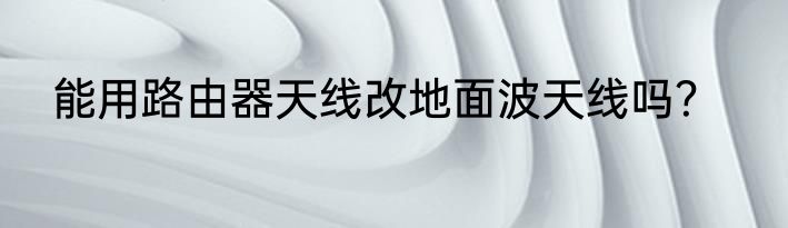 能用路由器天线改地面波天线吗？
