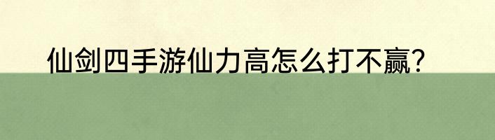 仙剑四手游仙力高怎么打不赢？