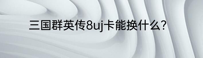 三国群英传8uj卡能换什么？