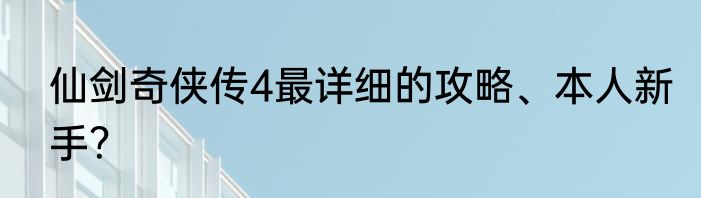 仙剑奇侠传4最详细的攻略、本人新手？
