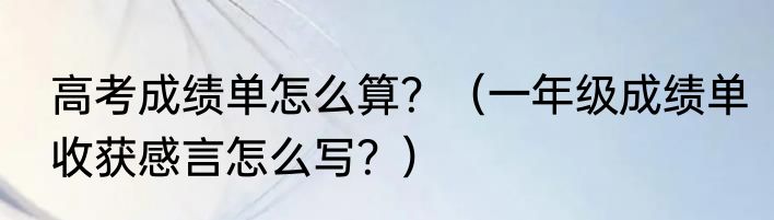 高考成绩单怎么算？（一年级成绩单收获感言怎么写？）