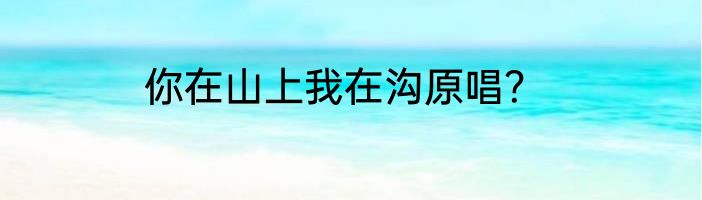 你在山上我在沟原唱？
