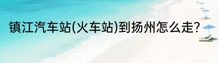 镇江汽车站(火车站)到扬州怎么走？