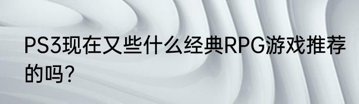 PS3现在又些什么经典RPG游戏推荐的吗？