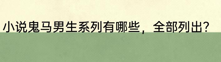 小说鬼马男生系列有哪些，全部列出？