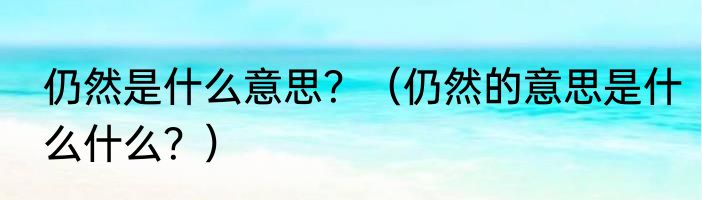 仍然是什么意思？（仍然的意思是什么什么？）