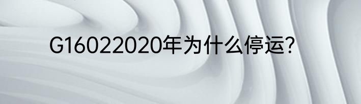 G16022020年为什么停运？