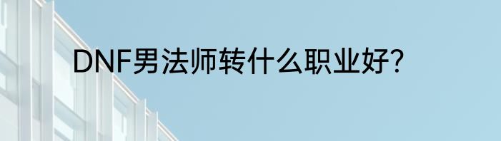 DNF男法师转什么职业好？