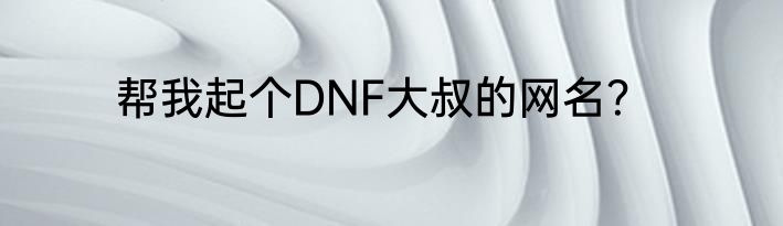 帮我起个DNF大叔的网名？