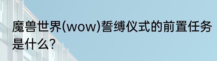 魔兽世界(wow)誓缚仪式的前置任务是什么？