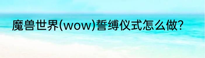 魔兽世界(wow)誓缚仪式怎么做？