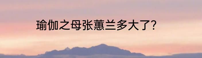 瑜伽之母张蕙兰多大了？