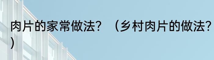 肉片的家常做法？（乡村肉片的做法？）
