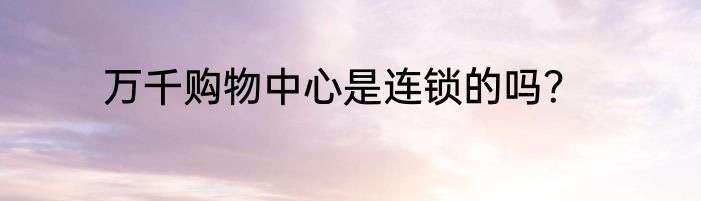 万千购物中心是连锁的吗？