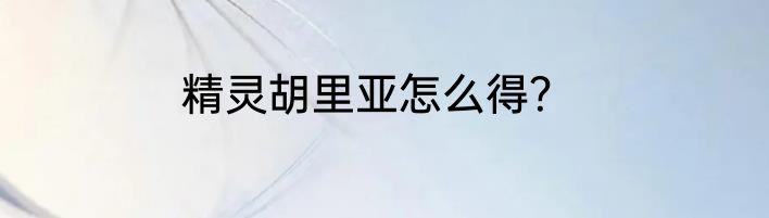 精灵胡里亚怎么得？