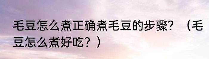 毛豆怎么煮正确煮毛豆的步骤？（毛豆怎么煮好吃？）