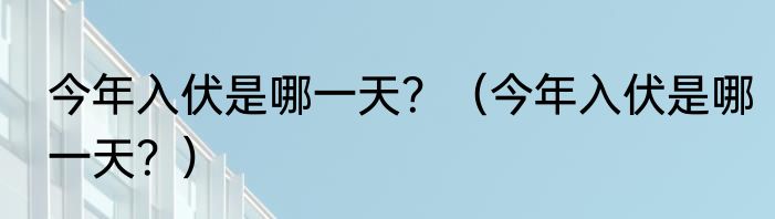今年入伏是哪一天？（今年入伏是哪一天？）
