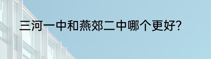 三河一中和燕郊二中哪个更好？