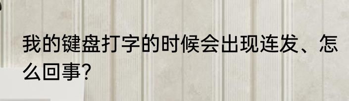 我的键盘打字的时候会出现连发、怎么回事？