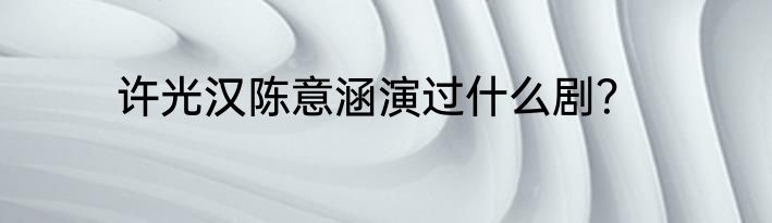 许光汉陈意涵演过什么剧？