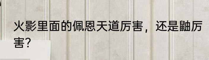火影里面的佩恩天道厉害，还是鼬厉害？