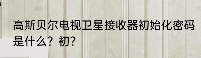 高斯贝尔电视卫星接收器初始化密码是什么？初？