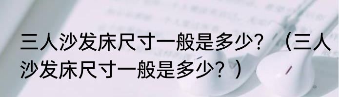 三人沙发床尺寸一般是多少？（三人沙发床尺寸一般是多少？）