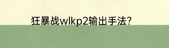 狂暴战wlkp2输出手法？
