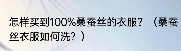怎样买到100%桑蚕丝的衣服？（桑蚕丝衣服如何洗？）