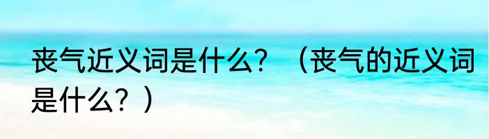 丧气近义词是什么？（丧气的近义词是什么？）