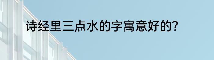 诗经里三点水的字寓意好的？