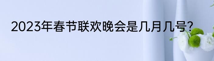2023年春节联欢晚会是几月几号？