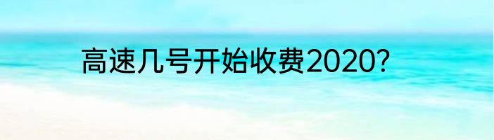 高速几号开始收费2020？